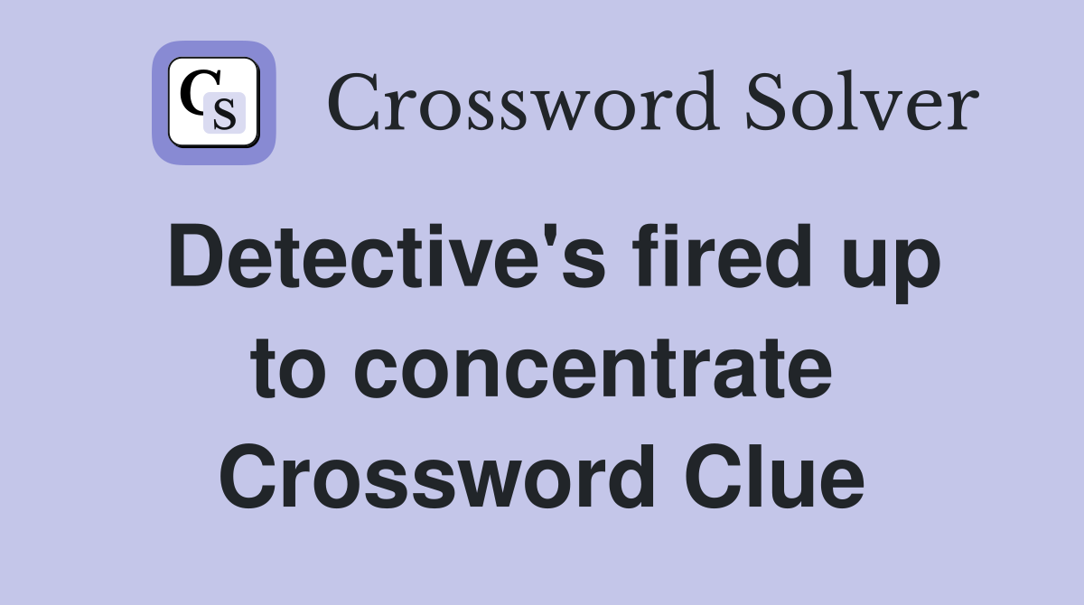 Detective's fired up to concentrate Crossword Clue