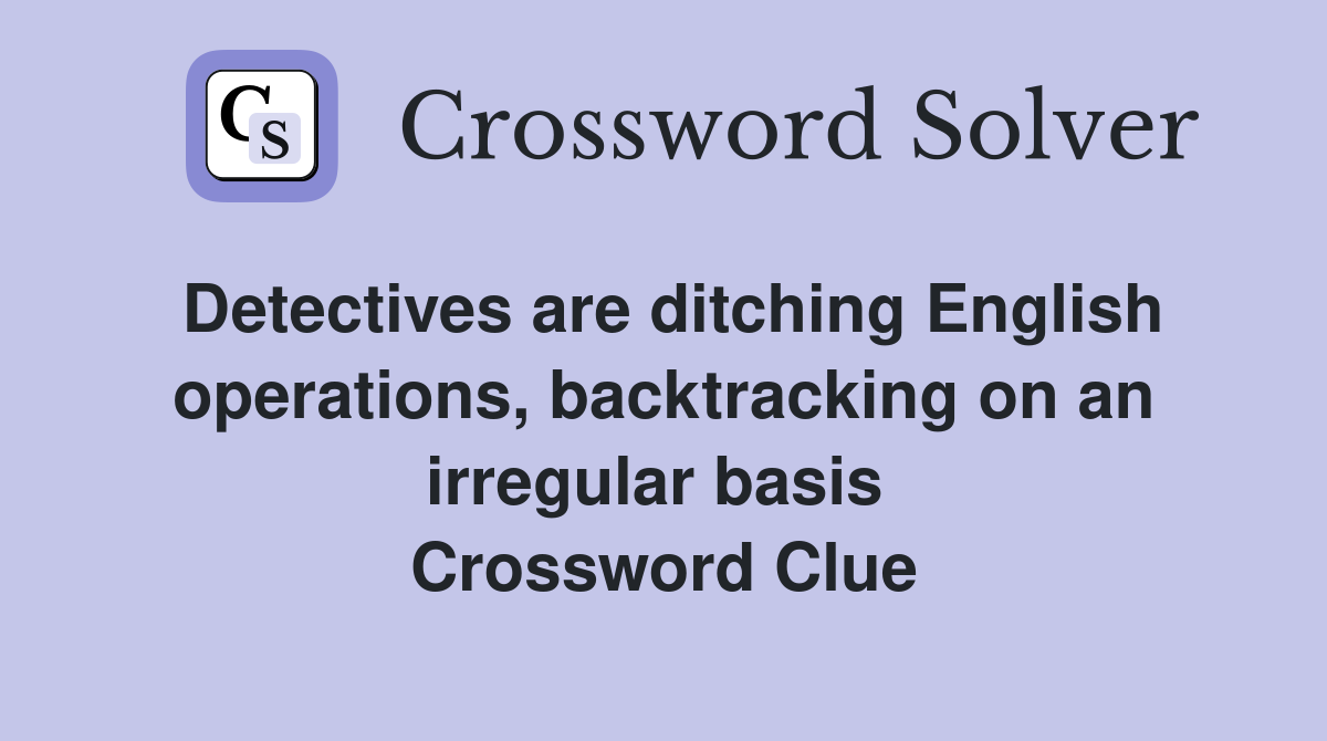 Detectives are ditching English operations, backtracking on an irregular basis  Crossword Clue