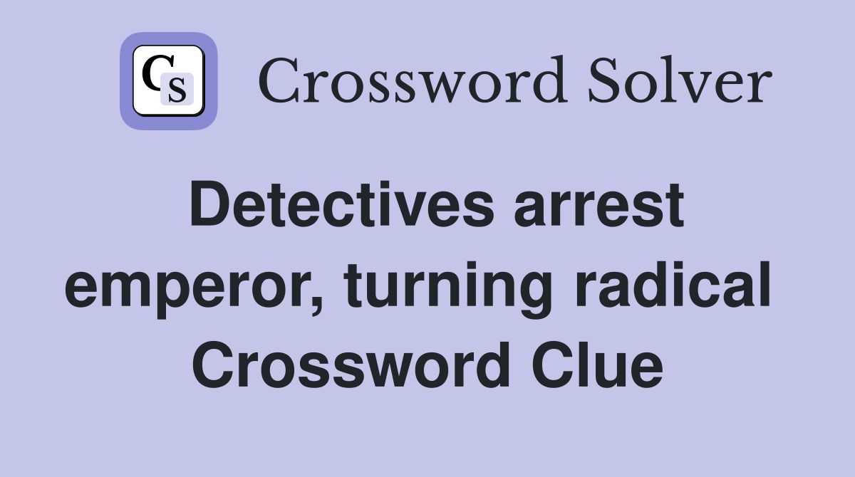 Detectives arrest emperor, turning radical  Crossword Clue