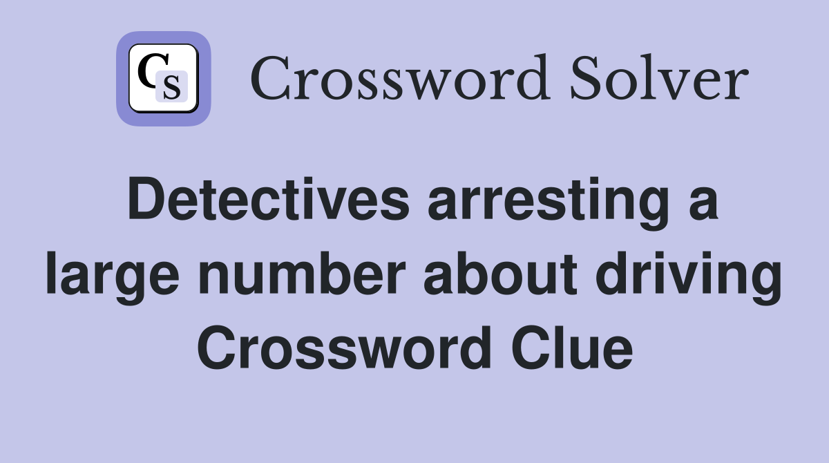 Detectives arresting a large number about driving Crossword Clue