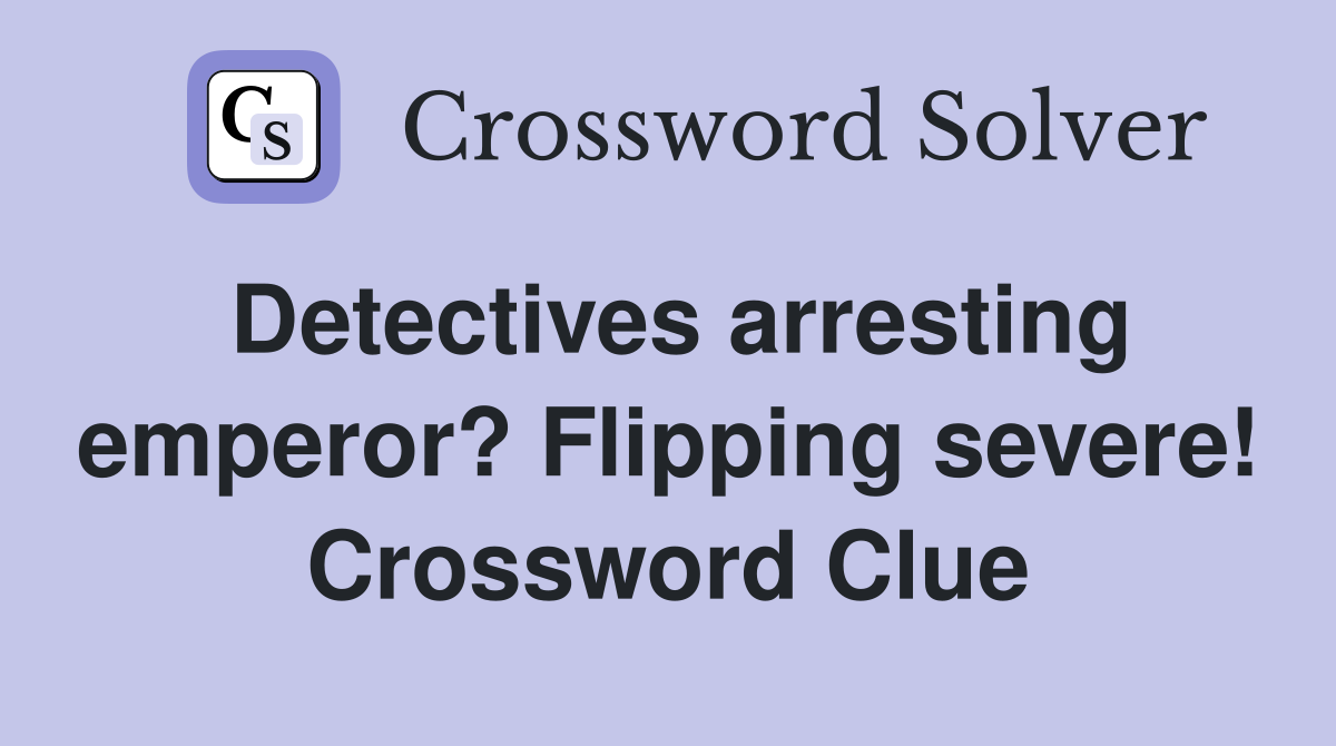Detectives arresting emperor? Flipping severe! Crossword Clue