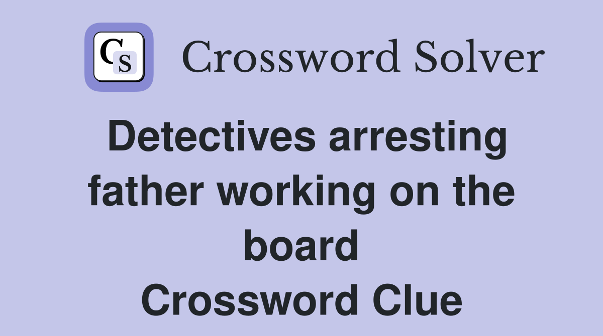 Detectives arresting father working on the board Crossword Clue