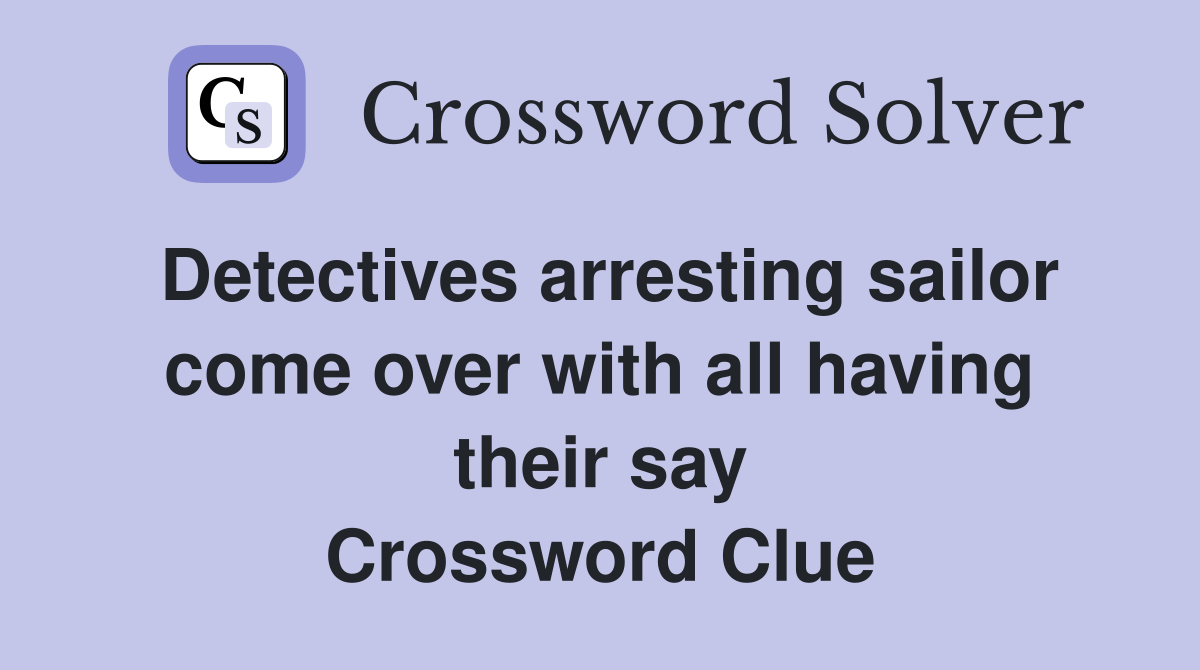 Detectives arresting sailor come over with all having their say Crossword Clue