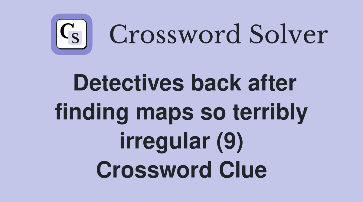 Detectives back after finding maps so terribly irregular (9) Crossword Clue