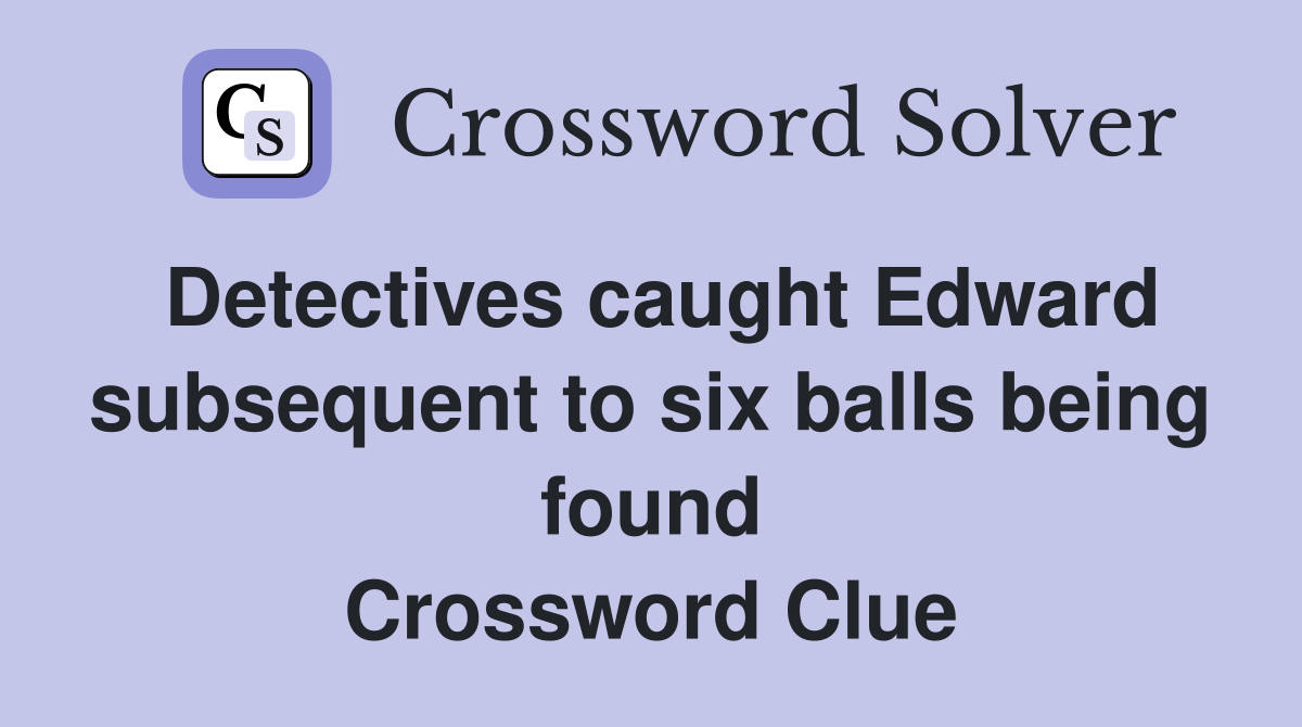 Detectives caught Edward subsequent to six balls being found Crossword Clue