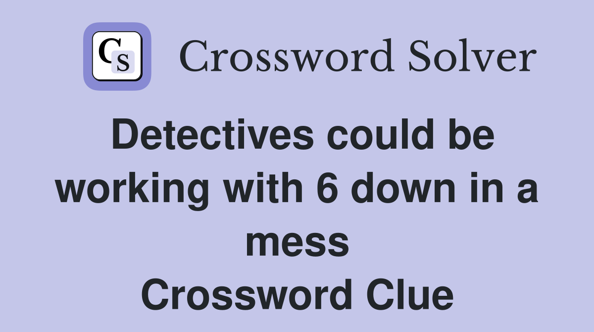 Detectives could be working with 6 down in a mess Crossword Clue
