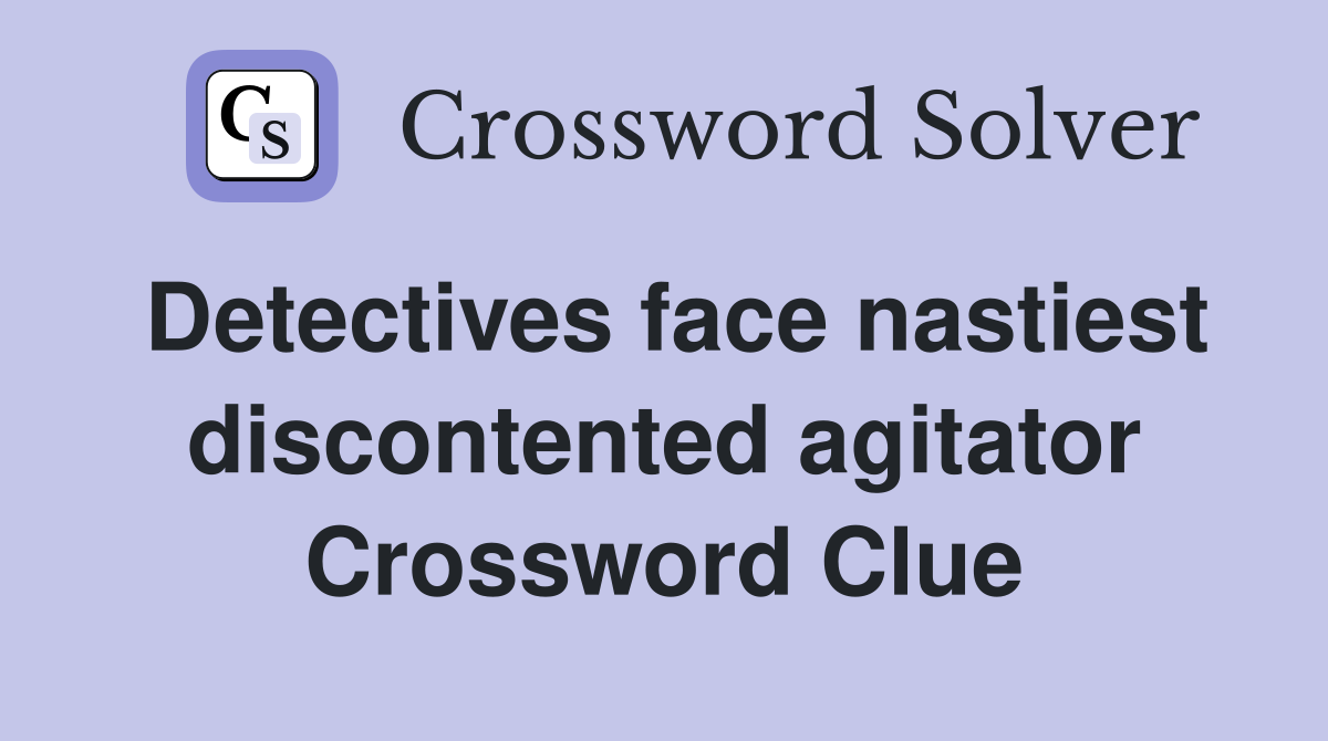 Detectives face nastiest discontented agitator Crossword Clue