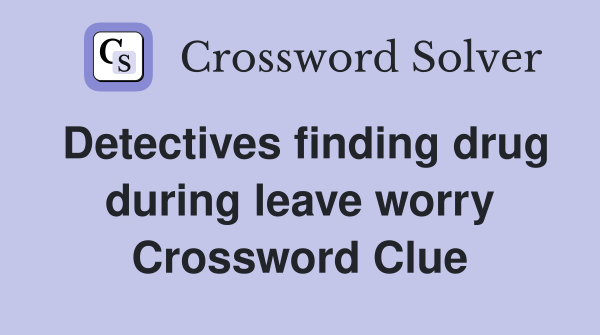 Detectives finding drug during leave worry Crossword Clue