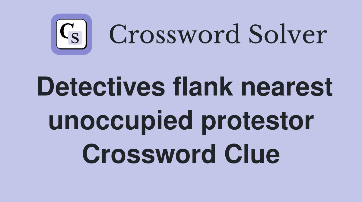 Detectives flank nearest unoccupied protestor Crossword Clue