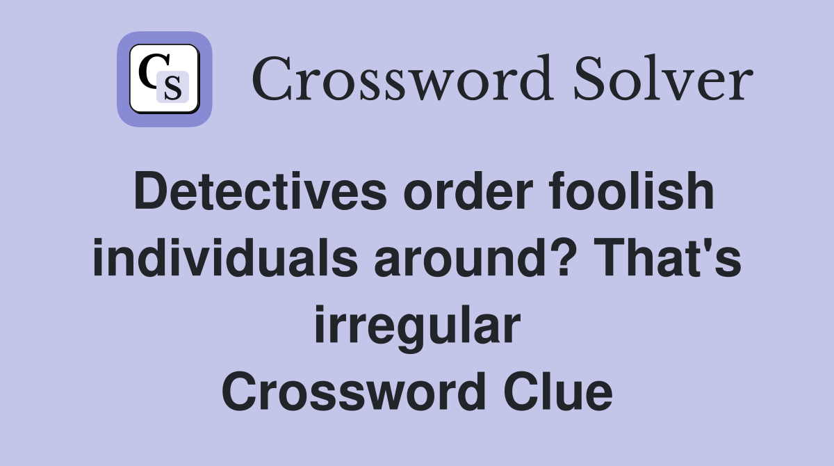 Detectives order foolish individuals around? That's irregular Crossword Clue