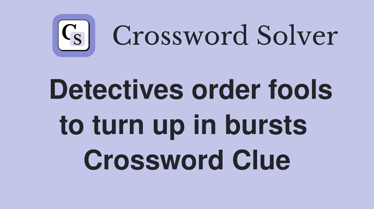 Detectives order fools to turn up in bursts  Crossword Clue