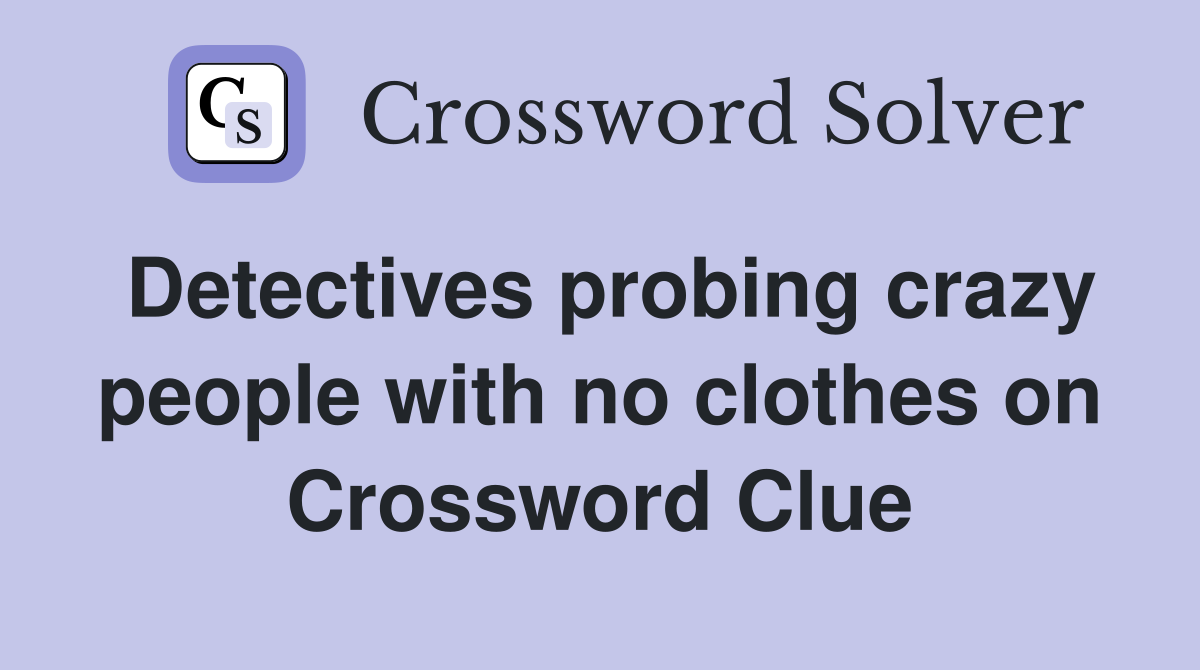 Detectives probing crazy people with no clothes on Crossword Clue