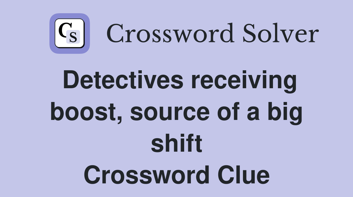 Detectives receiving boost, source of a big shift Crossword Clue