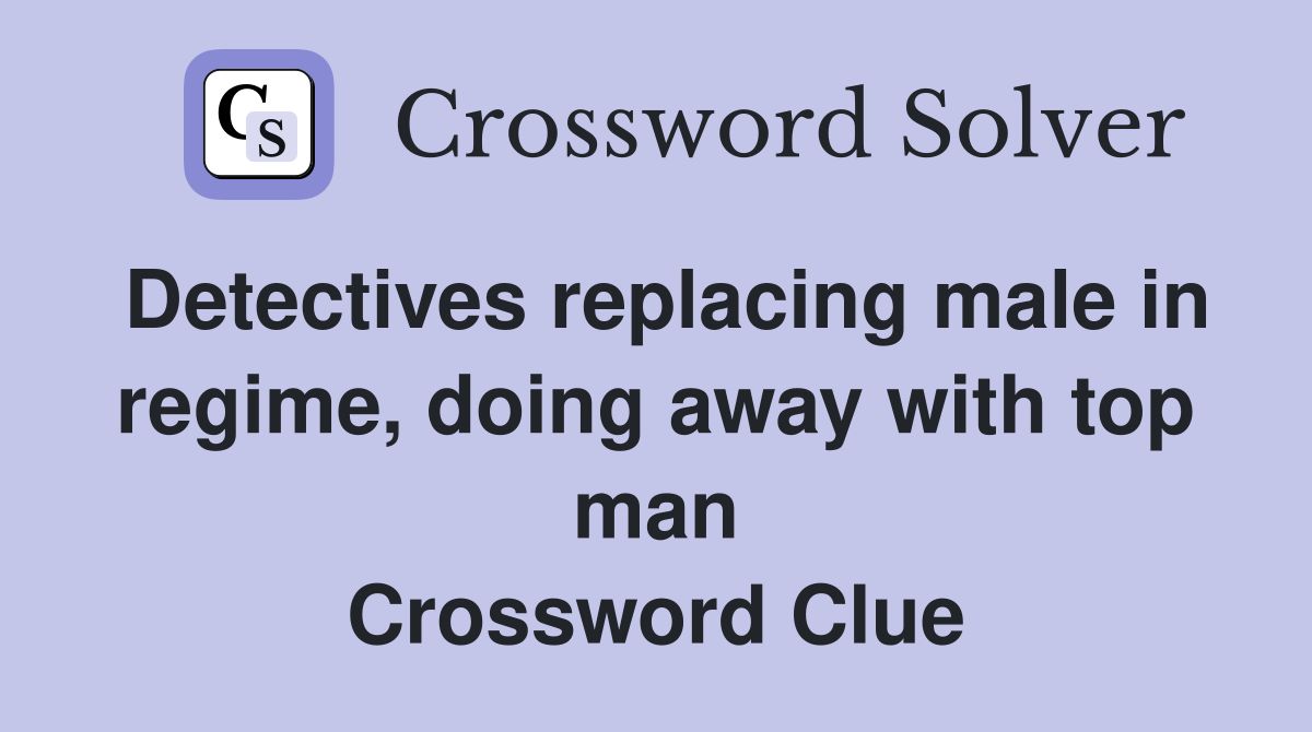 Detectives replacing male in regime, doing away with top man Crossword Clue