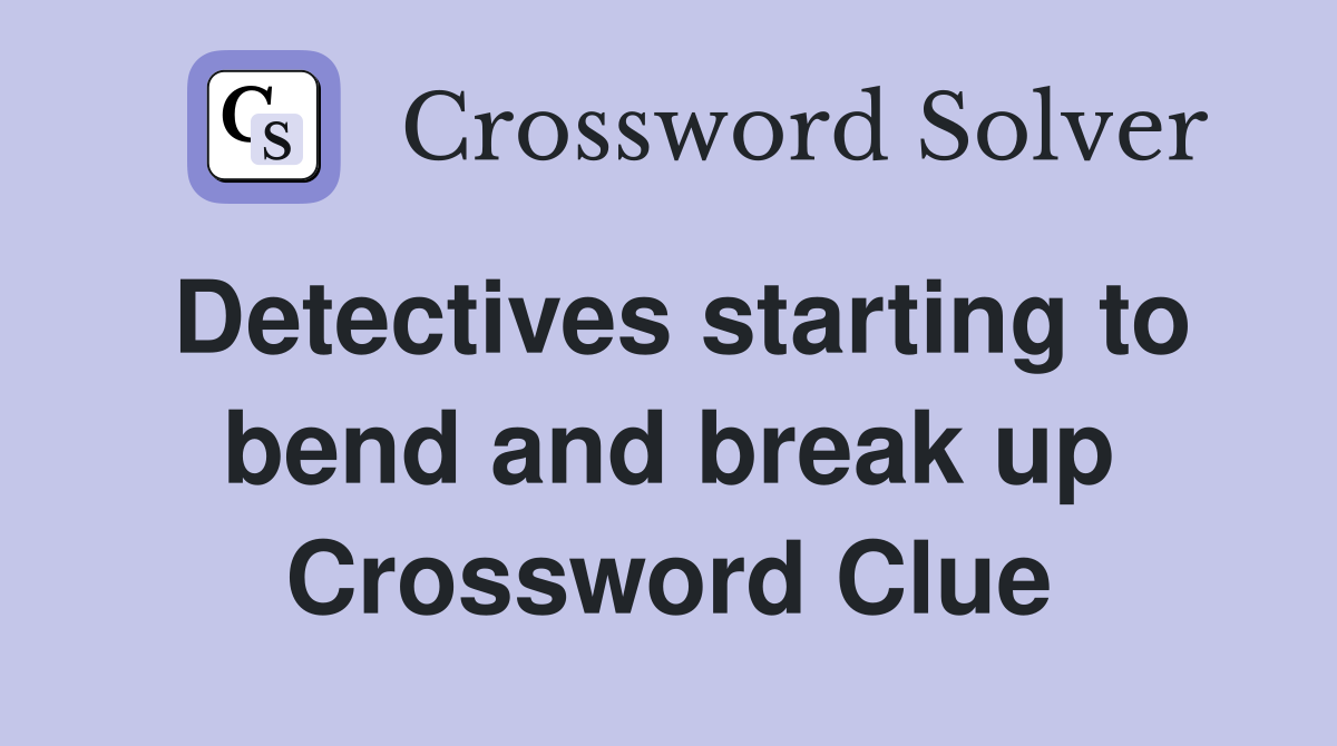 Detectives starting to bend and break up Crossword Clue