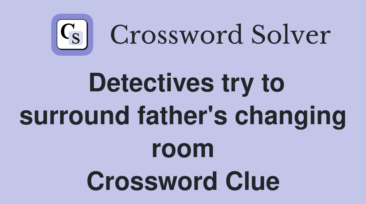 Detectives try to surround father's changing room Crossword Clue