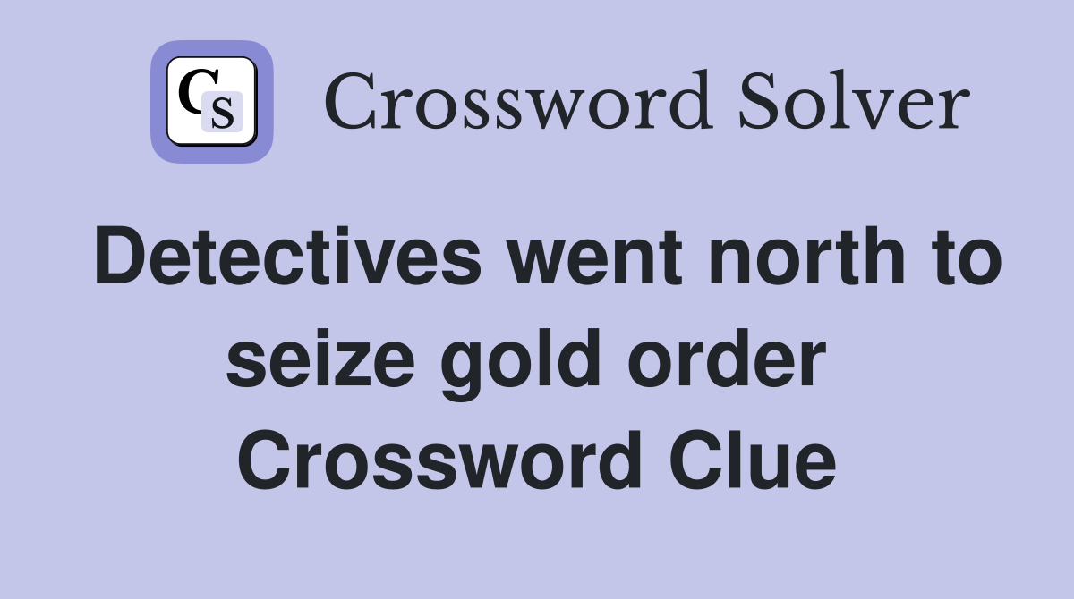 Detectives went north to seize gold order  Crossword Clue