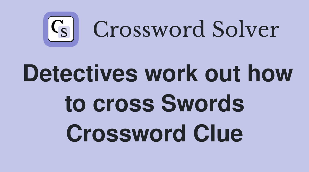 Detectives work out how to cross Swords Crossword Clue