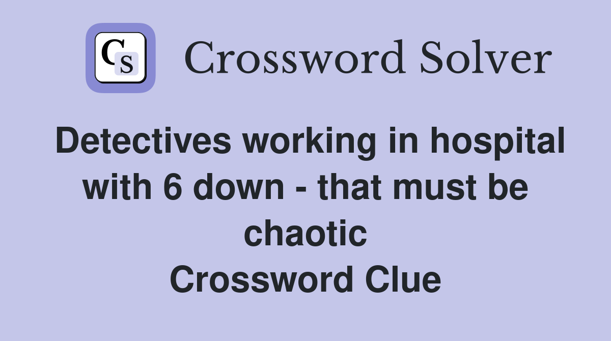 Detectives working in hospital with 6 down - that must be chaotic Crossword Clue