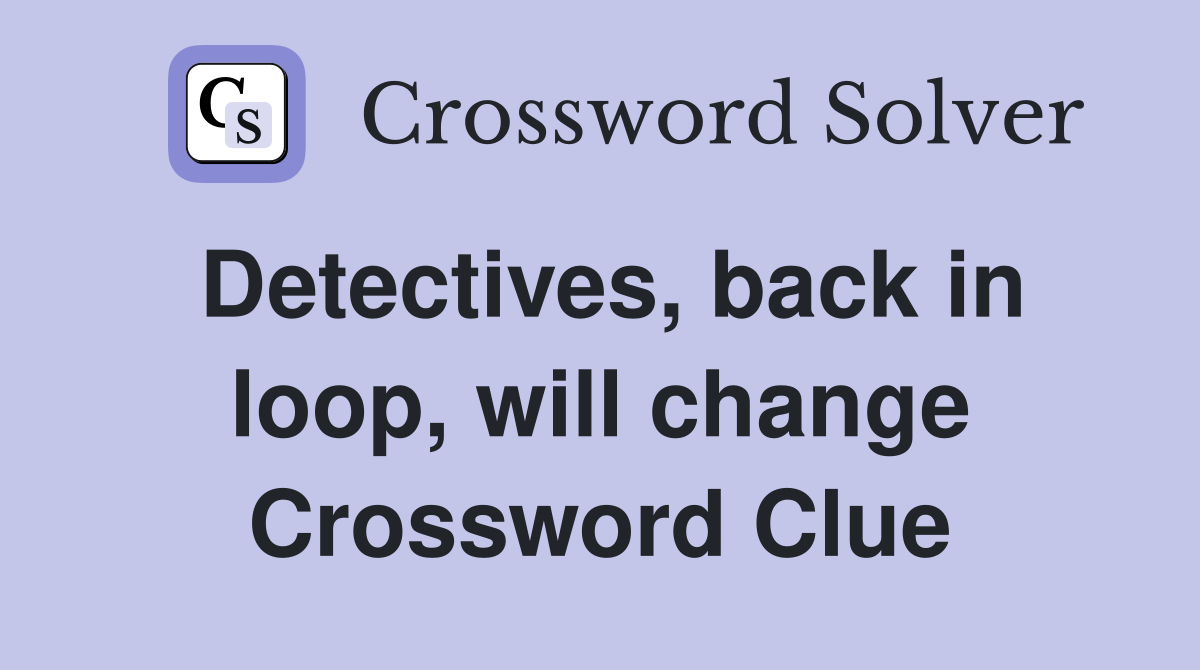 Detectives, back in loop, will change Crossword Clue