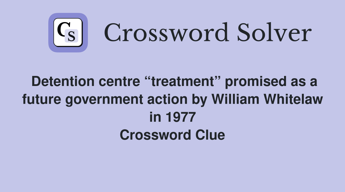 Detention centre “treatment” promised as a future government action by William Whitelaw in 1977 Crossword Clue