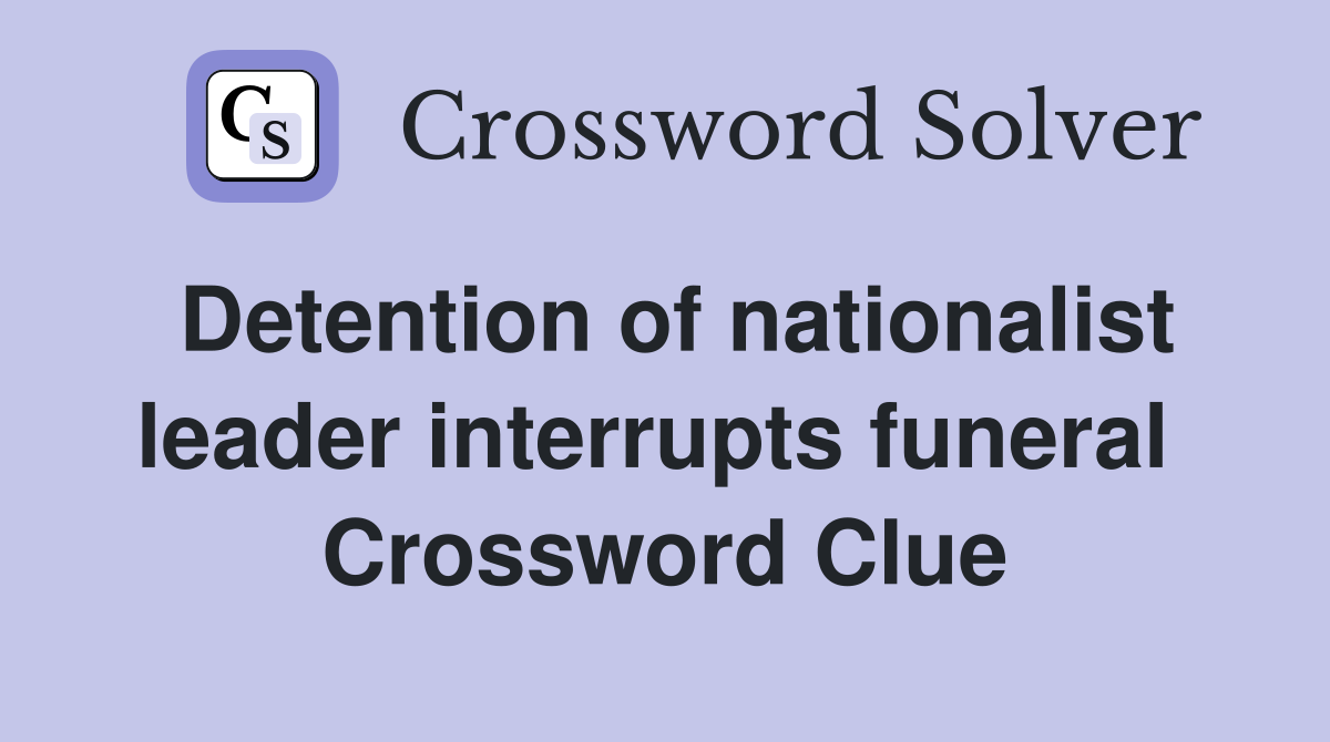 Detention of nationalist leader interrupts funeral  Crossword Clue