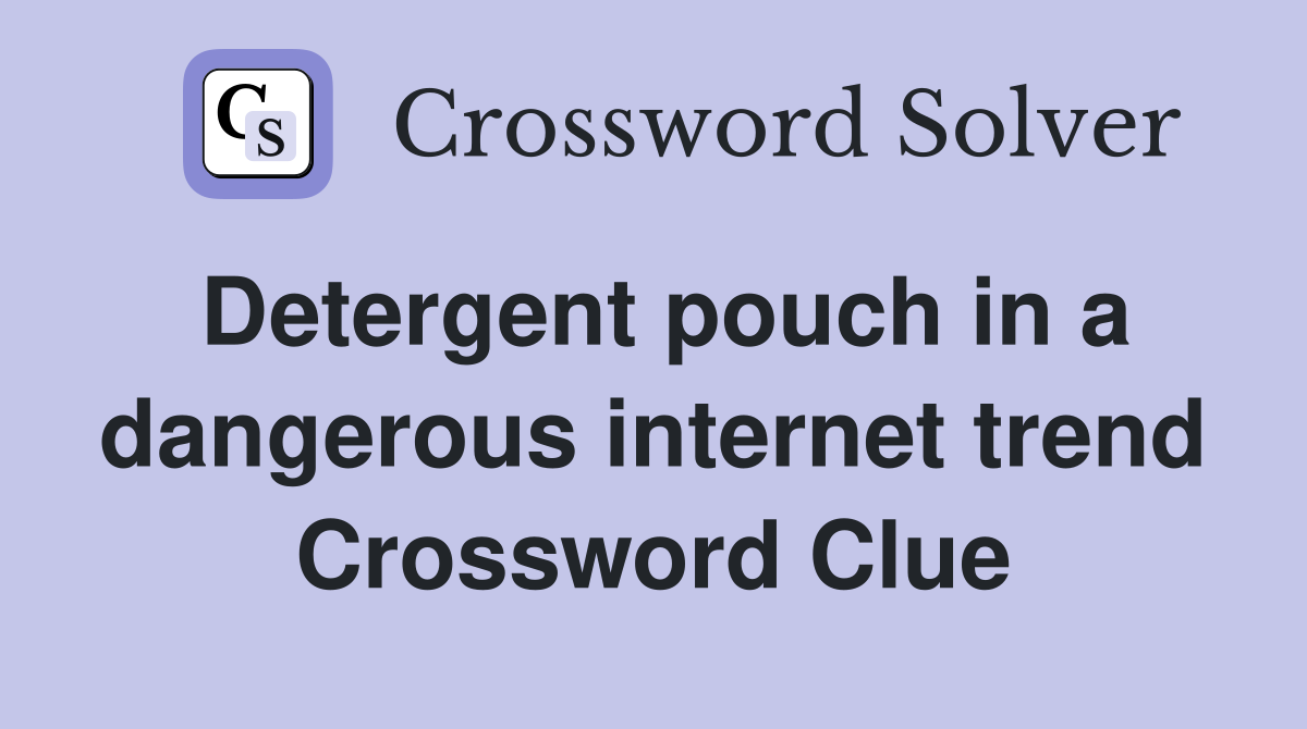 Detergent pouch in a dangerous internet trend Crossword Clue