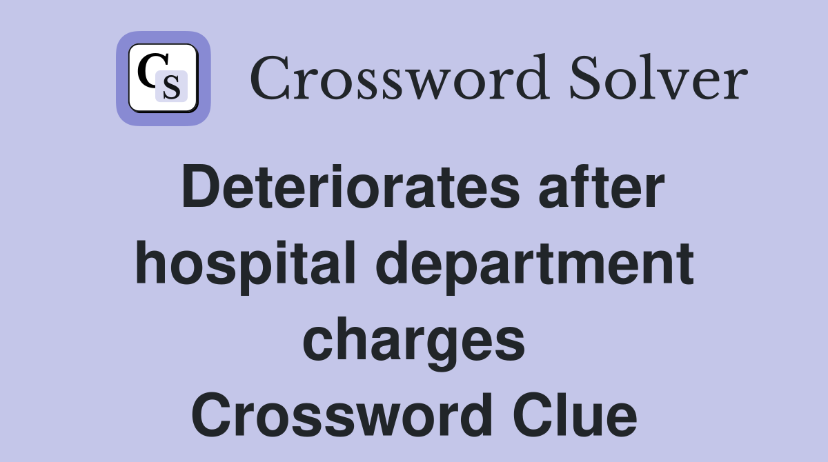 Deteriorates after hospital department charges Crossword Clue