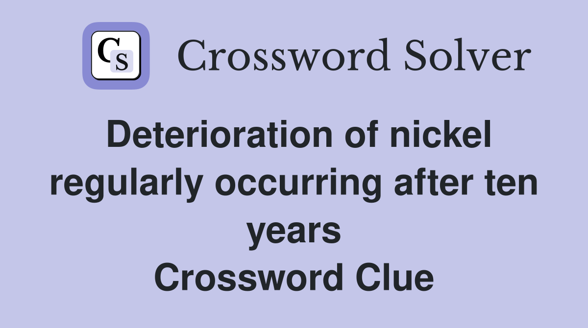 Deterioration of nickel regularly occurring after ten years Crossword Clue