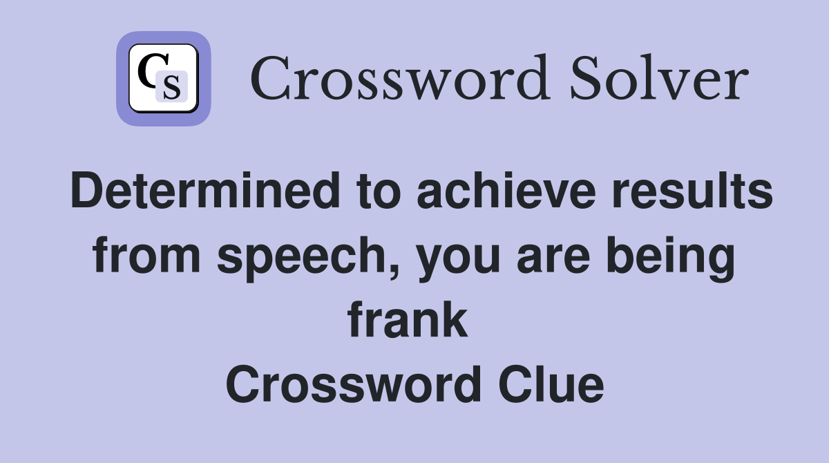 Determined to achieve results from speech, you are being frank  Crossword Clue