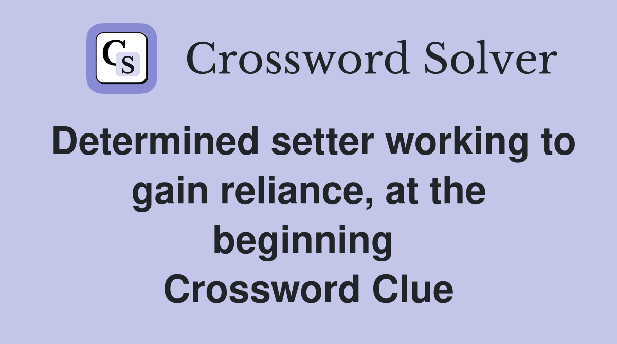 Determined setter working to gain reliance, at the beginning  Crossword Clue