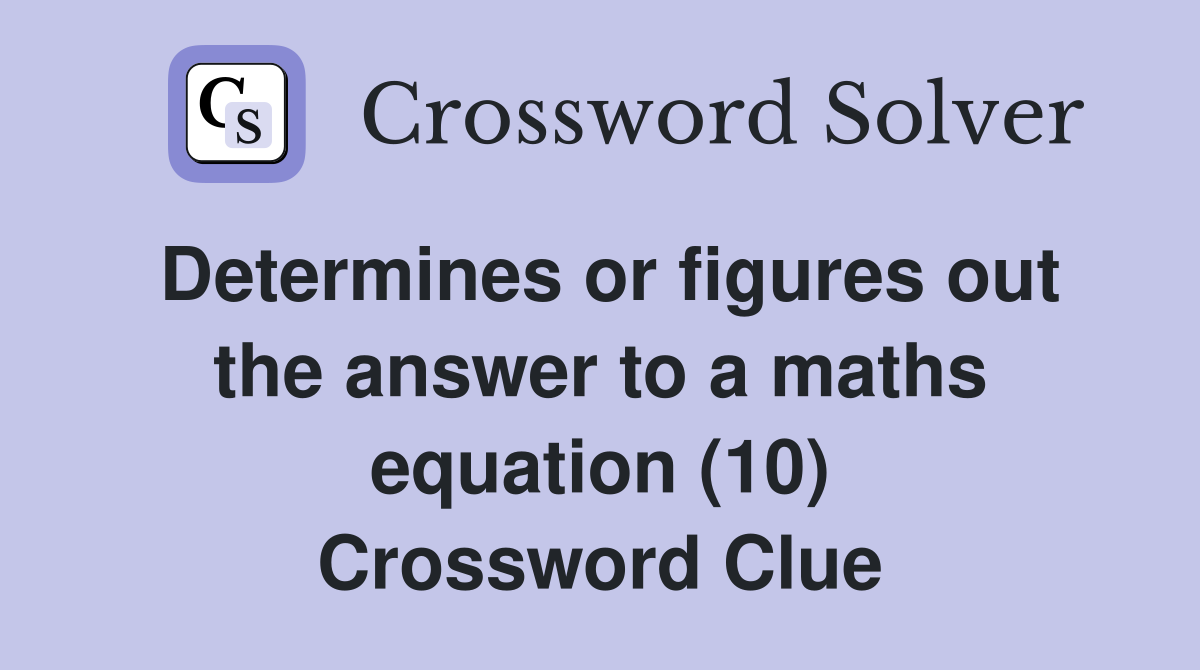 Determines or figures out the answer to a maths equation (10) Crossword Clue