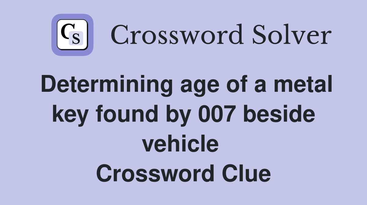 Determining age of a metal key found by 007 beside vehicle  Crossword Clue