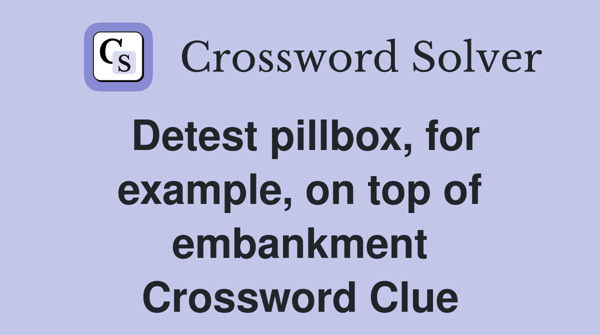 Detest pillbox, for example, on top of embankment Crossword Clue