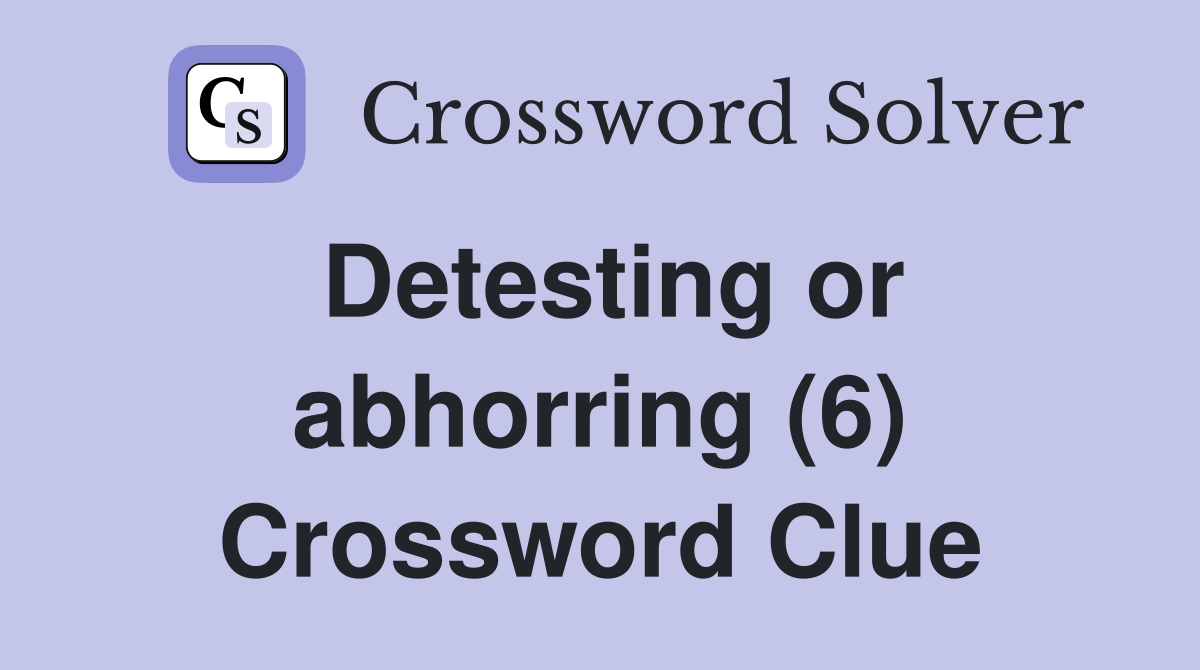 Detesting or abhorring (6) Crossword Clue