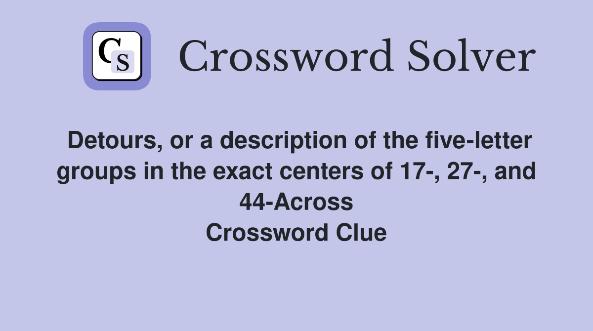Detours, or a description of the five-letter groups in the exact centers of 17-, 27-, and 44-Across Crossword Clue