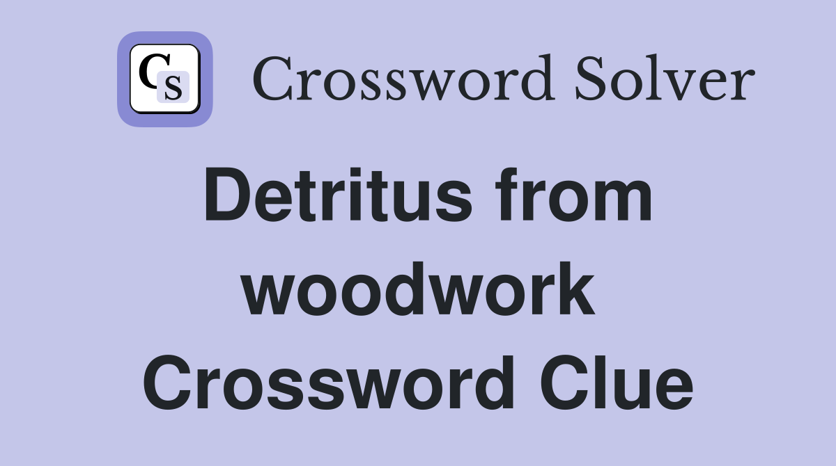 Detritus from woodwork Crossword Clue