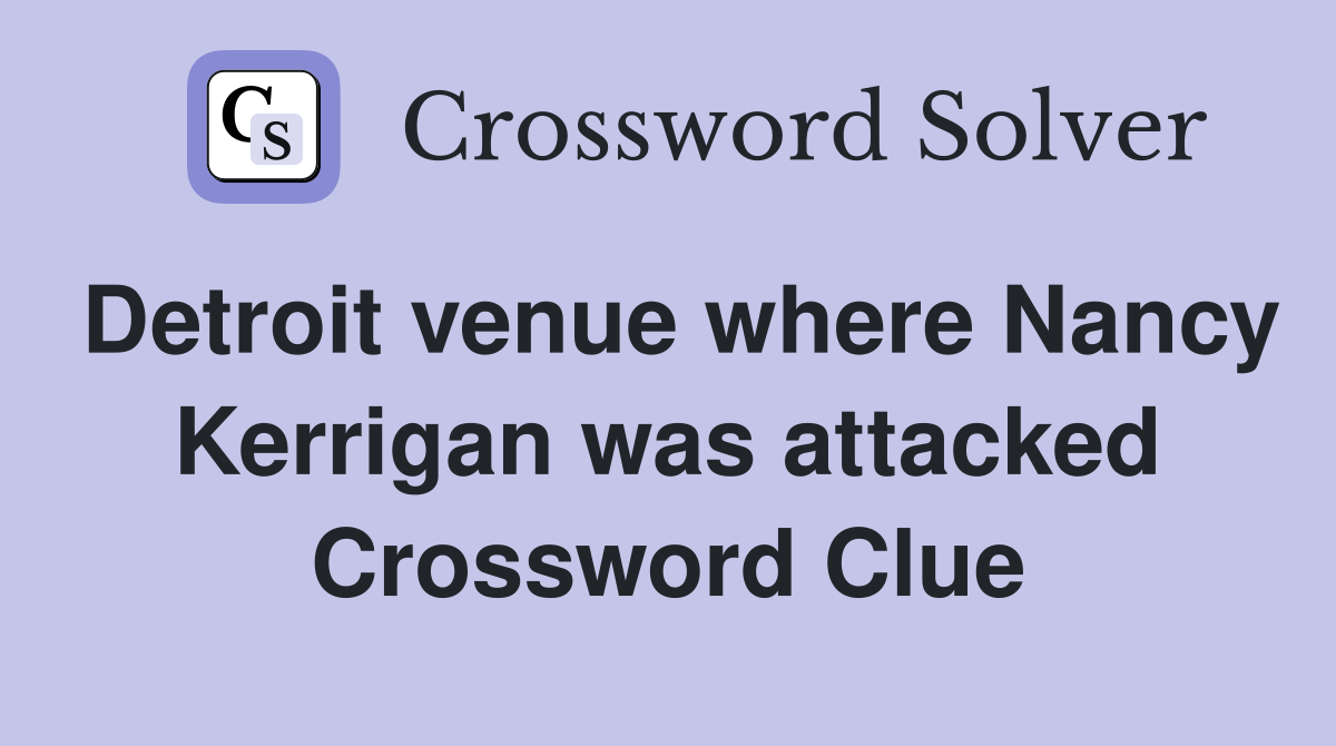 Detroit venue where Nancy Kerrigan was attacked Crossword Clue
