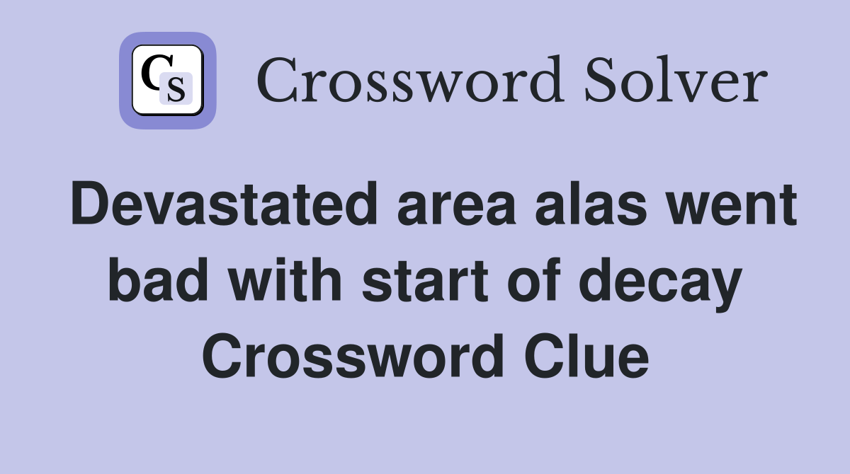 Devastated area alas went bad with start of decay Crossword Clue