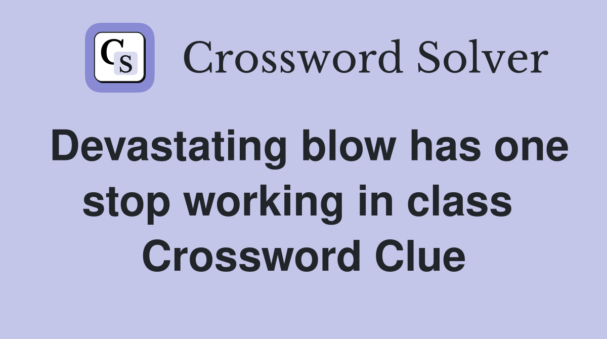 Devastating blow has one stop working in class  Crossword Clue