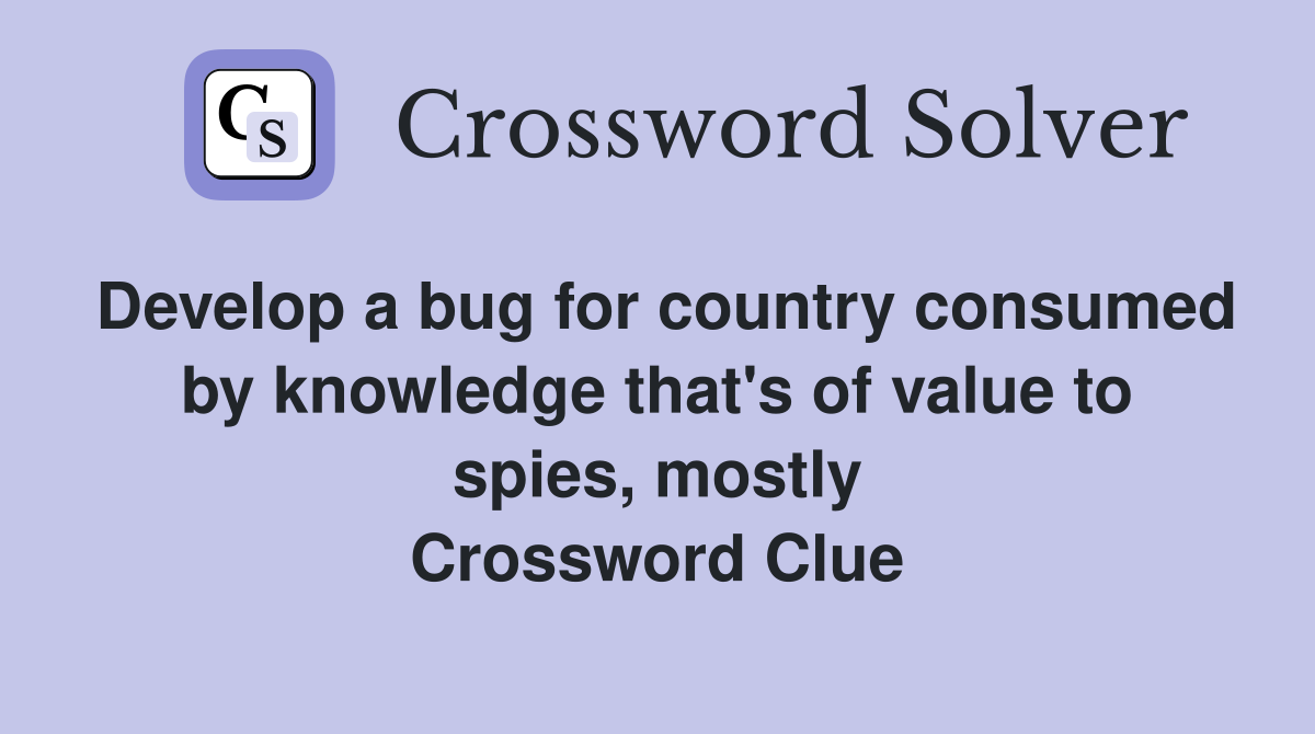 Develop a bug for country consumed by knowledge that's of value to spies, mostly Crossword Clue