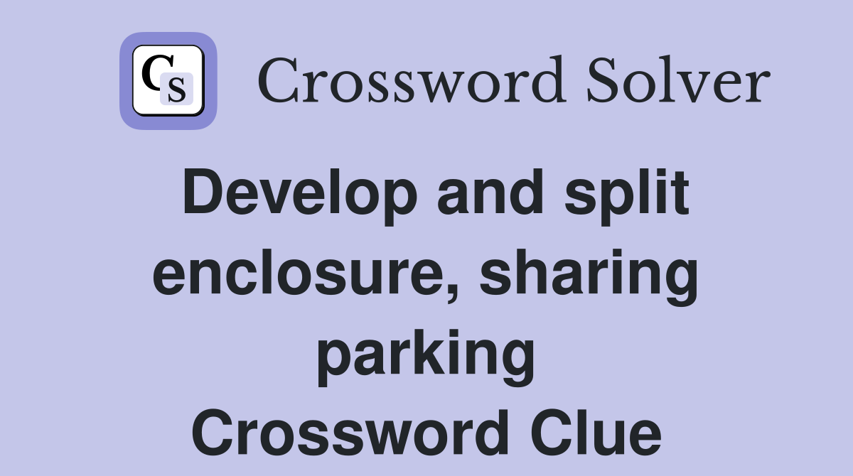 Develop and split enclosure, sharing parking Crossword Clue