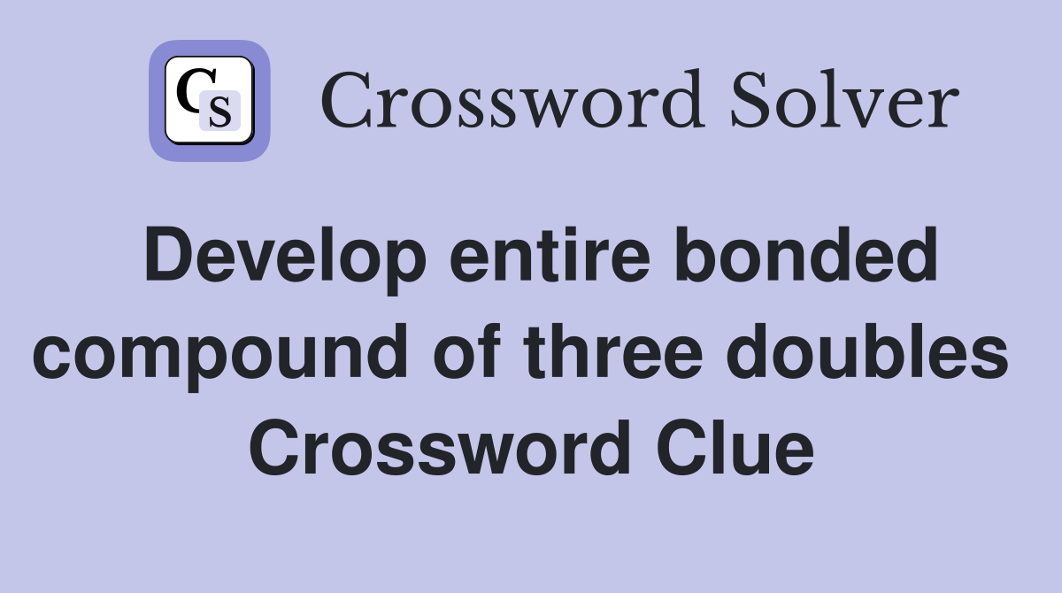 Develop entire bonded compound of three doubles  Crossword Clue