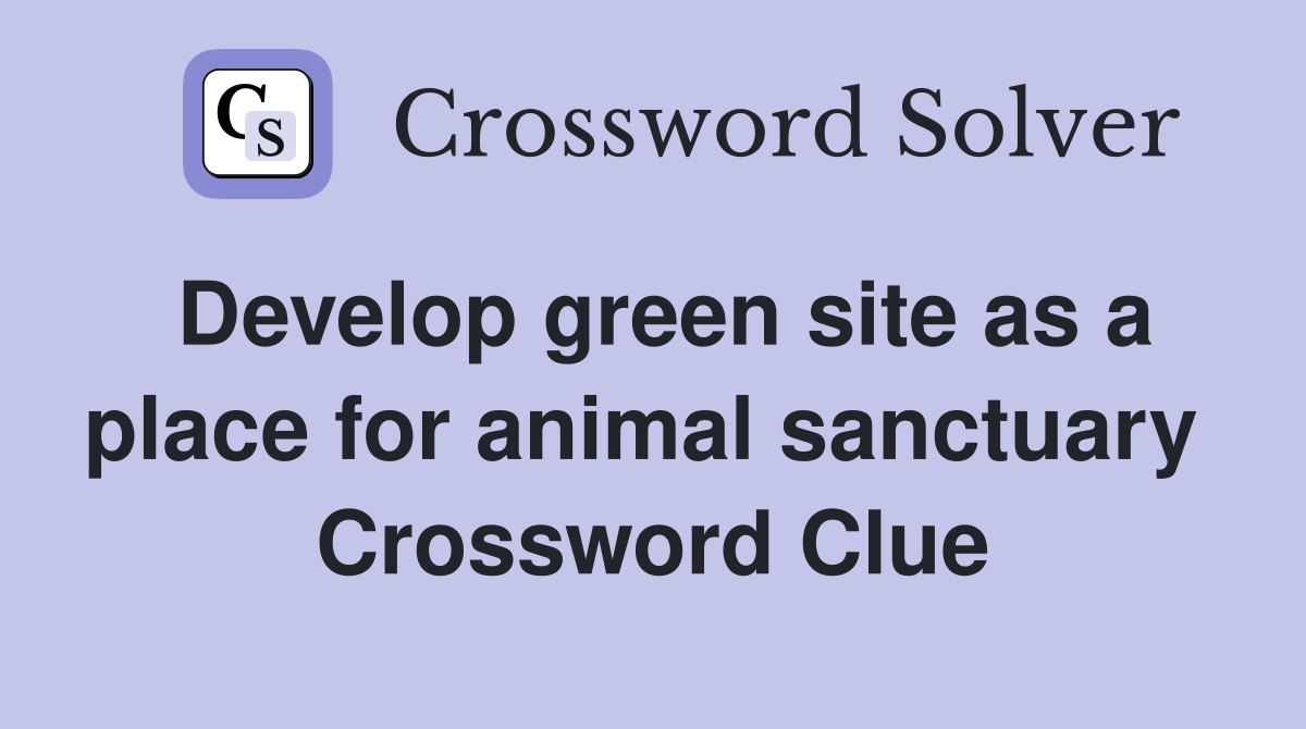 Develop green site as a place for animal sanctuary  Crossword Clue