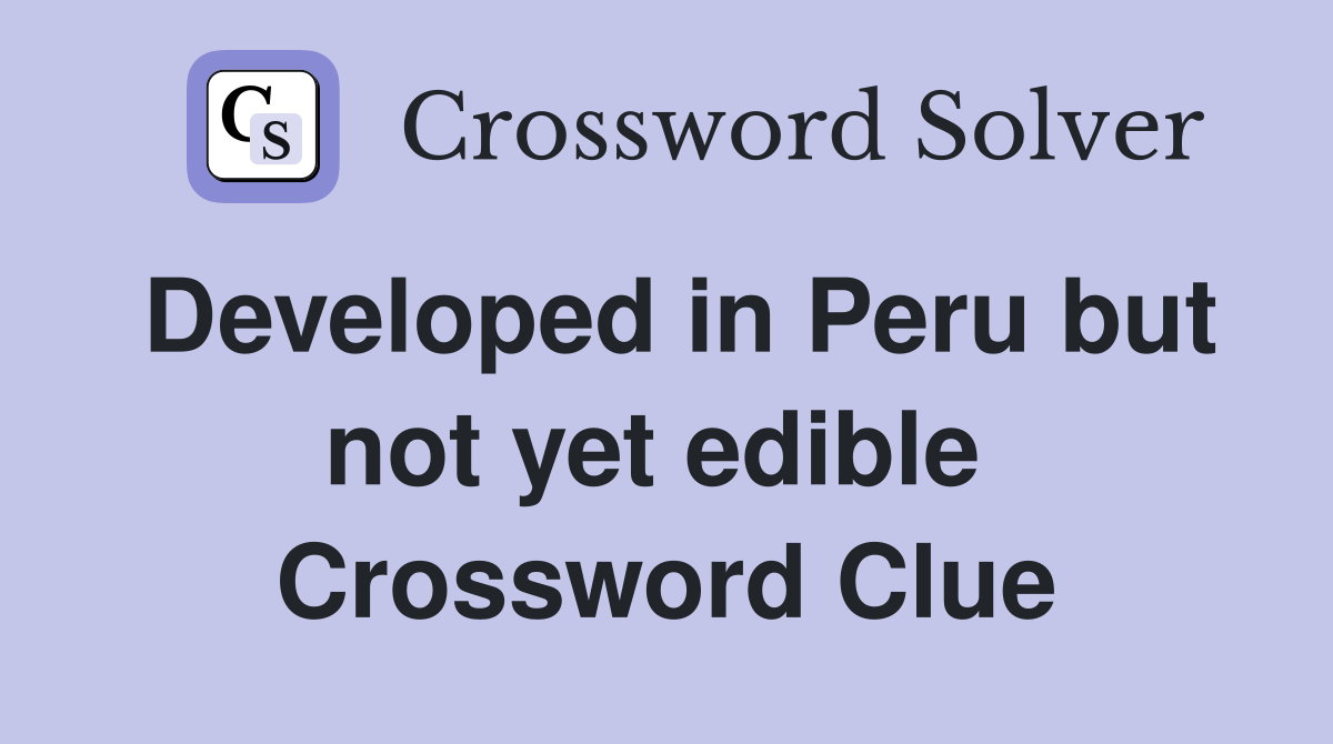 Developed in Peru but not yet edible  Crossword Clue