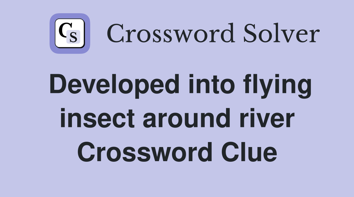 Developed into flying insect around river Crossword Clue