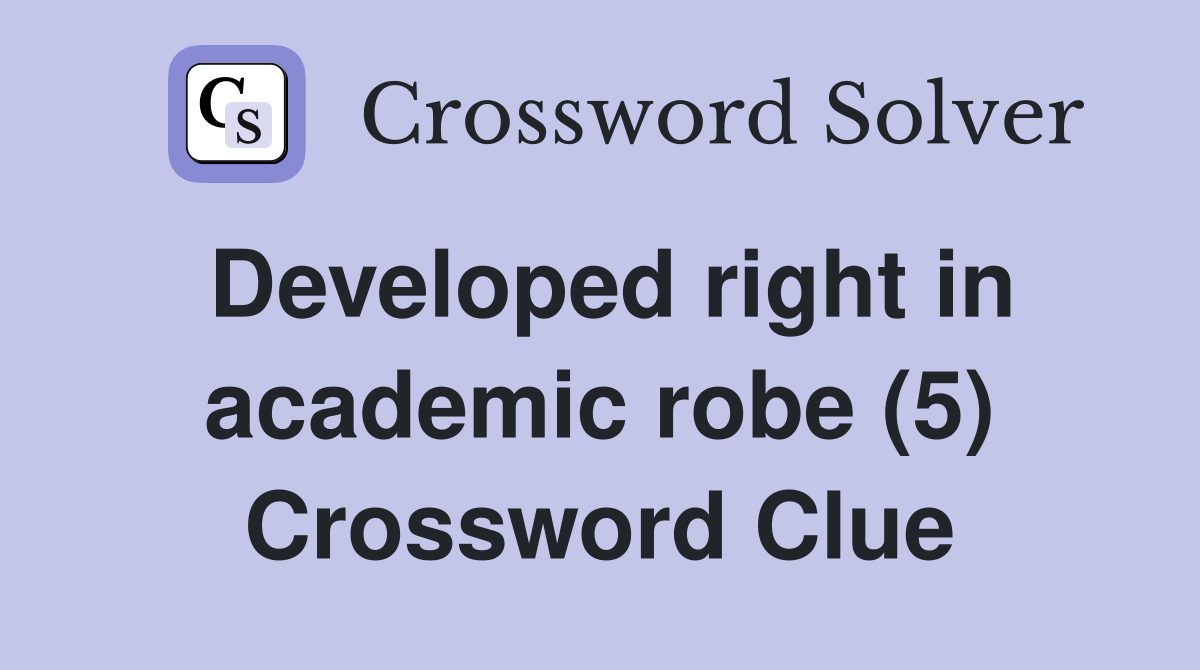 Developed right in academic robe (5) Crossword Clue