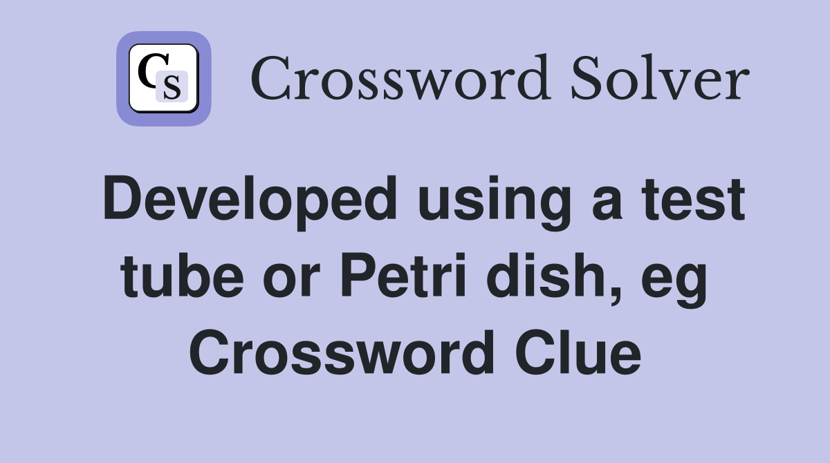 Developed using a test tube or Petri dish, eg Crossword Clue