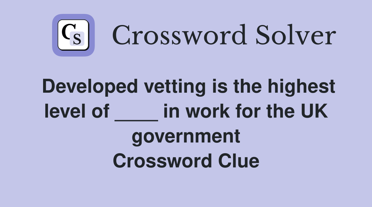 Developed vetting is the highest level of ____ in work for the UK government Crossword Clue