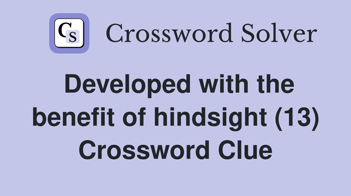 Developed with the benefit of hindsight (13) Crossword Clue